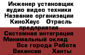 Инженер установщик аудио-видео техники › Название организации ­ КиноХаус › Отрасль предприятия ­ Системная интеграция › Минимальный оклад ­ 80 000 - Все города Работа » Вакансии   . Ханты-Мансийский,Сургут г.